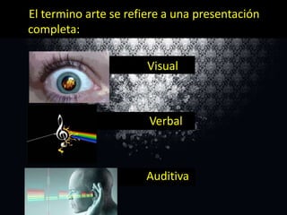 El termino arte se refiere a una presentación
completa:
Visual

Verbal

Auditiva

 