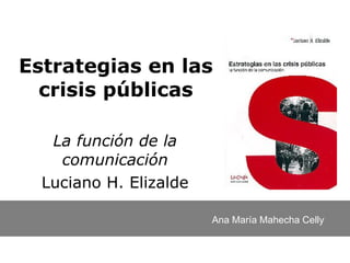 Estrategias en las crisis públicas La función de la comunicación Luciano H. Elizalde Ana María Mahecha Celly 