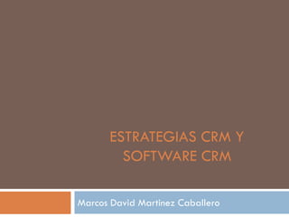 ESTRATEGIAS CRM Y
SOFTWARE CRM
Marcos David Martinez Caballero
 
