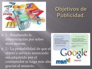    1.- Resaltando la
    diferenciación por sobre
    otras marcas.
   2.- La probabilidad de que el
    objeto o servicio anunciado
    sea adquirido por el
    consumidor se haga más alta
    gracias al anuncio.
 