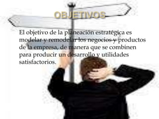    El objetivo de la planeación estratégica es
    modelar y remodelar los negocios y productos
    de la empresa, de manera que se combinen
    para producir un desarrollo y utilidades
    satisfactorios.
 