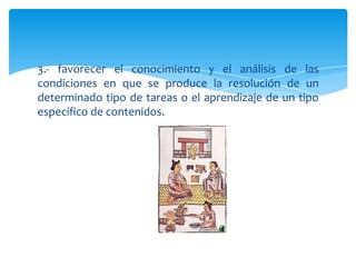3.- favorecer el conocimiento y el análisis de las
condiciones en que se produce la resolución de un
determinado tipo de tareas o el aprendizaje de un tipo
específico de contenidos.
 
