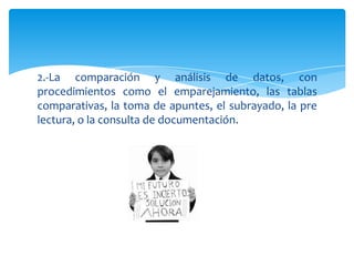 2.-La comparación y análisis de datos, con
procedimientos como el emparejamiento, las tablas
comparativas, la toma de apuntes, el subrayado, la pre
lectura, o la consulta de documentación.
 