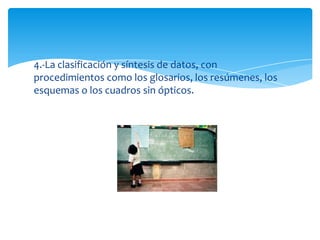 4.-La clasificación y síntesis de datos, con
procedimientos como los glosarios, los resúmenes, los
esquemas o los cuadros sin ópticos.
 