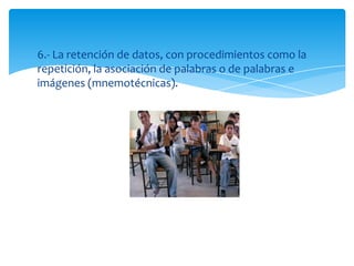 6.- La retención de datos, con procedimientos como la
repetición, la asociación de palabras o de palabras e
imágenes (mnemotécnicas).
 