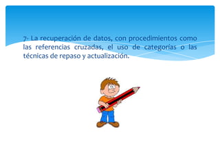 7- La recuperación de datos, con procedimientos como
las referencias cruzadas, el uso de categorías o las
técnicas de repaso y actualización.
 