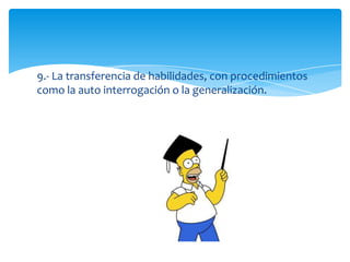 9.- La transferencia de habilidades, con procedimientos
como la auto interrogación o la generalización.
 