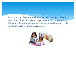 10.- La demostración y valoración de los aprendizajes,
con procedimientos como la presentación de trabajos e
informes; la elaboración de juicios y dictámenes o la
confección de pruebas y exámenes.
 