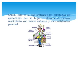 SABER: esto es lo que pretenden las estrategias de
aprendizaje: que se llegue a alcanzar el máximo
rendimiento con menor esfuerzo y más satisfacción
personal.
 