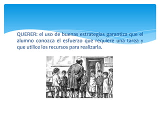 QUERER: el uso de buenas estrategias garantiza que el
alumno conozca el esfuerzo que requiere una tarea y
que utilice los recursos para realizarla.
 