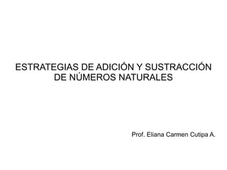 ESTRATEGIAS DE ADICIÓN Y SUSTRACCIÓN DE NÚMEROS NATURALES Prof. Eliana Carmen Cutipa A. 