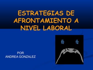 ESTRATEGIAS DE
    AFRONTAMIENTO A
      NIVEL LABORAL


     POR
ANDREA GONZALEZ
 