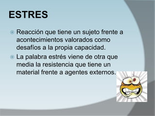 ESTRES
 Reacción que tiene un sujeto frente a
acontecimientos valorados como
desafíos a la propia capacidad.
 La palabra estrés viene de otra que
media la resistencia que tiene un
material frente a agentes externos.
 
