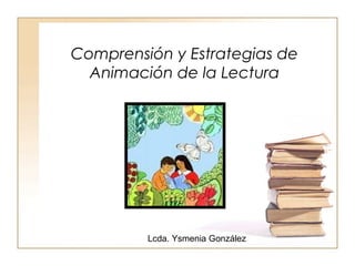 Comprensión y Estrategias de
Animación de la Lectura
Lcda. Ysmenia González
 