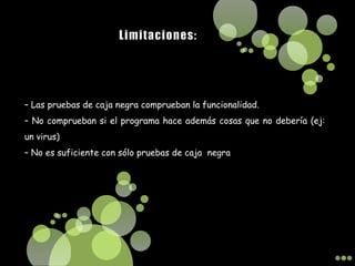 – Las pruebas de caja negra comprueban la funcionalidad.
– No comprueban si el programa hace además cosas que no debería (ej:
un virus)
– No es suficiente con sólo pruebas de caja negra
 