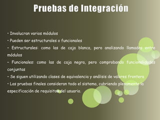 • Involucran varios módulos
• Pueden ser estructurales o funcionales
– Estructurales: como las de caja blanca, pero analizando llamadas entre
módulos
– Funcionales: como las de caja negra, pero comprobando funcionalidades
conjuntas
– Se siguen utilizando clases de equivalencia y análisis de valores frontera
• Las pruebas finales consideran todo el sistema, cubriendo plenamente la
especificación de requisitos del usuario.
 