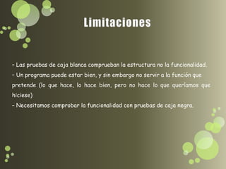 – Las pruebas de caja blanca comprueban la estructura no la funcionalidad.
– Un programa puede estar bien, y sin embargo no servir a la función que
pretende (lo que hace, lo hace bien, pero no hace lo que queríamos que
hiciese)
– Necesitamos comprobar la funcionalidad con pruebas de caja negra.
 
