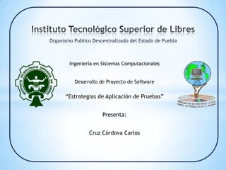 Organismo Publico Descentralizado del Estado de Puebla



        Ingeniería en Sistemas Computacionales


          Desarrollo de Proyecto de Software

      “Estrategias de Aplicación de Pruebas”


                      Presenta:


                Cruz Córdova Carlos
 