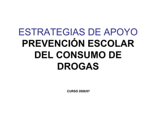 ESTRATEGIAS DE APOYO
PREVENCIÓN ESCOLAR
DEL CONSUMO DE
DROGAS
CURSO 2006/07
 