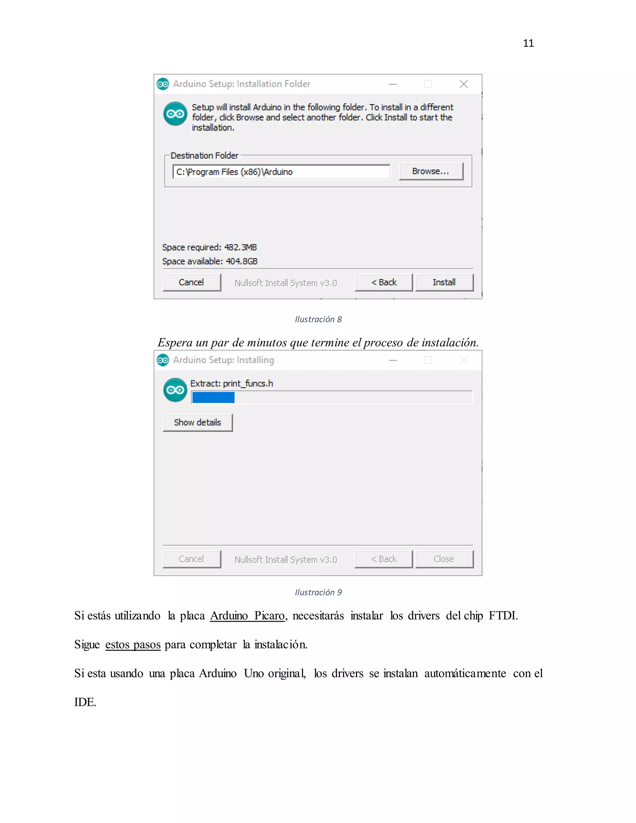 11
Ilustración 8
Espera un par de minutos que termine el proceso de instalación.
Ilustración 9
Si estás utilizando la placa Arduino Picaro, necesitarás instalar los drivers del chip FTDI.
Sigue estos pasos para completar la instalación.
Si esta usando una placa Arduino Uno original, los drivers se instalan automáticamente con el
IDE.
 