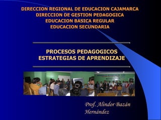 PROCESOS PEDAGOGICOS ESTRATEGIAS DE APRENDIZAJE Prof. Alindor Bazán Hernández DIRECCION REGIONAL DE EDUCACION CAJAMARCA DIRECCION DE GESTION PEDAGOGICA EDUCACION BASICA REGULAR EDUCACION SECUNDARIA 
