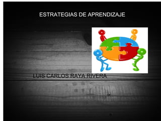 ESTRATEGIAS DE APRENDIZAJE
LUIS CARLOS RAYA RIVERA
 