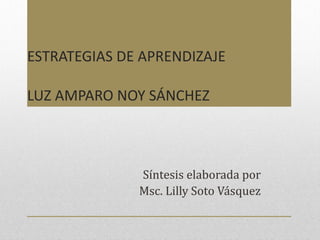 ESTRATEGIAS DE APRENDIZAJE LUZ AMPARO NOY SÁNCHEZ Síntesis elaborada por  Msc. Lilly Soto Vásquez  