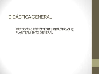 DIDÁCTICA GENERAL

  MÉTODOS O ESTRATEGIAS DIDÁCTICAS (l):
  PLANTEAMIENTO GENERAL
 