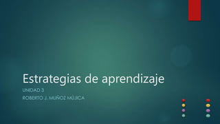 Estrategias de aprendizaje
UNIDAD 3
ROBERTO J. MUÑOZ MÚJICA

 
