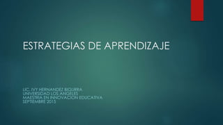 ESTRATEGIAS DE APRENDIZAJE
LIC. IVY HERNANDEZ BIGURRA
UNIVERSIDAD LOS ANGELES
MAESTRIA EN INNOVACION EDUCATIVA
SEPTIEMBRE 2015
 
