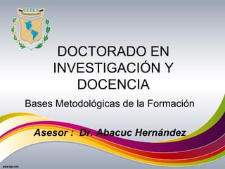 DOCTORADO EN
INVESTIGACIÓN Y
DOCENCIA
Bases Metodológicas de la Formación
Asesor : Dr. Abacuc Hernández
 