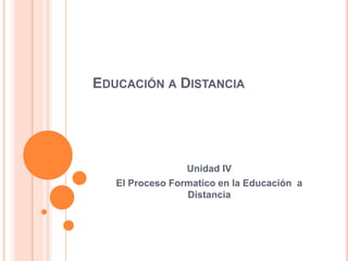 EDUCACIÓN A DISTANCIA
Unidad IV
El Proceso Formatico en la Educación a
Distancia
 