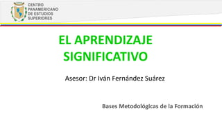 EL APRENDIZAJE
SIGNIFICATIVO
Bases Metodológicas de la Formación
Asesor: Dr Iván Fernández Suárez
 
