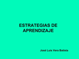 ESTRATEGIAS DE
APRENDIZAJE
José Luis Vera Batista
 