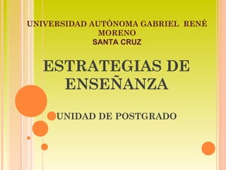 ESTRATEGIAS DE
ENSEÑANZA
UNIDAD DE POSTGRADO
UNIVERSIDAD AUTÓNOMA GABRIEL RENÉ
MORENO
SANTA CRUZ
 