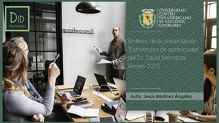 www.unicepes.edu.mx
Síntesis de la presentación
“Estrategias de aprendizaje”
del Dr. David Mendoza
Armas 2015
Autor: Jesús Martínez Ángeles
 