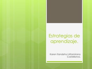 Estrategias de
aprendizaje.
Karen Itandehui Altamirano
Castellanos.
 