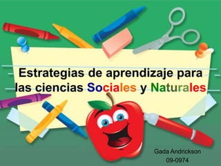 Estrategias de aprendizaje para
las ciencias Sociales y Naturales




                        Gada Andrickson
                           09-0974
 