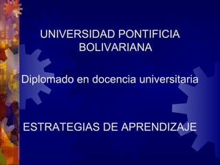 UNIVERSIDAD PONTIFICIA
BOLIVARIANA
Diplomado en docencia universitaria

ESTRATEGIAS DE APRENDIZAJE

 