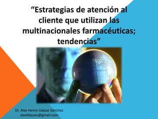 “Estrategias de atención al
cliente que utilizan las
multinacionales farmacéuticas;
tendencias”
Dr. Alex Henry Llaque Sánchez
alexllaques@gmail.com
 