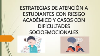 ESTRATEGIAS DE ATENCIÓN A
ESTUDIANTES CON RIESGO
ACADÉMICO Y CASOS CON
DIFICULTADES
SOCIOEMOCIONALES
 