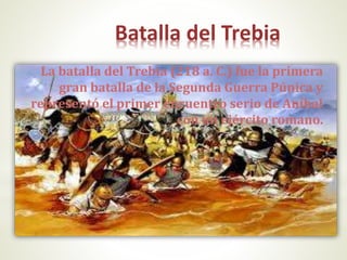 Batalla del Trebia
La batalla del Trebia (218 a. C.) fue la primera
gran batalla de la Segunda Guerra Púnica y
representó el primer encuentro serio de Aníbal
con un ejército romano.
 