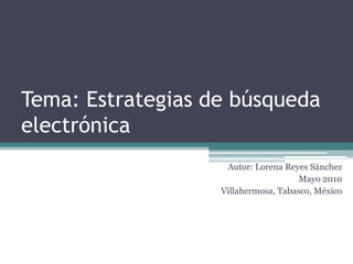 Tema: Estrategias de búsqueda electrónica Autor: Lorena Reyes Sánchez Mayo 2010 Villahermosa, Tabasco, México 