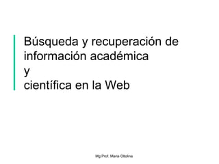 Búsqueda y recuperación de
información académica
y
científica en la Web
Mg Prof. Maria Oltolina
 