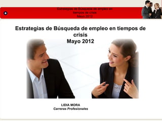 Estrategias de Búsqueda de empleo en
                          tiempos de crisis
                             Mayo 2012



Estrategias de Búsqueda de empleo en tiempos de
                     crisis
                   Mayo 2012




                  LIDIA MORA
             Carreras Profesionales
 