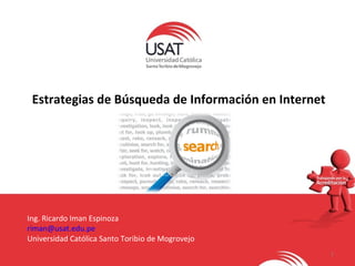 1 
Estrategias de Búsqueda de Información en Internet 
Ing. Ricardo Iman Espinoza 
riman@usat.edu.pe 
Universidad Católica Santo Toribio de Mogrovejo 
 