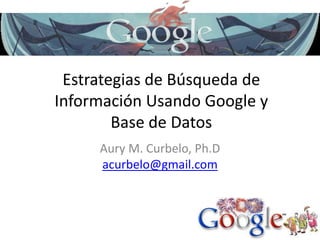 Estrategias de Búsqueda de InformaciónUsandoGoogle y Base de Datos Aury M. Curbelo, Ph.D acurbelo@gmail.com 