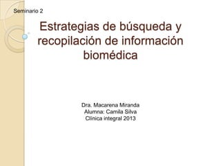 Seminario 2


        Estrategias de búsqueda y
        recopilación de información
                 biomédica


                Dra. Macarena Miranda
                 Alumna: Camila Silva
                 Clínica integral 2013
 