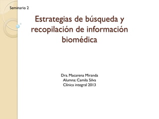 Seminario 2


               Estrategias de búsqueda y
              recopilación de información
                       biomédica



                      Dra. Macarena Miranda
                       Alumna: Camila Silva
                       Clínica integral 2013
 