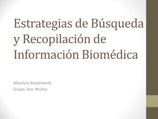 Estrategias de Búsqueda
y Recopilación de
Información Biomédica
Mauricio Bustamante
Grupo. Dra. Muñoz
 